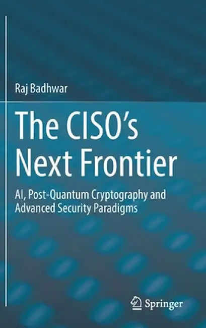 The Ciso's Next Frontier: Ai, Post-Quantum Cryptography and Advanced Security Paradigms by Raj Badhwar