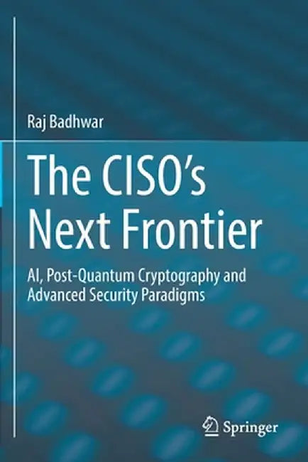 The Ciso's Next Frontier: Ai, Post-Quantum Cryptography and Advanced Security Paradigms by Raj Badhwar