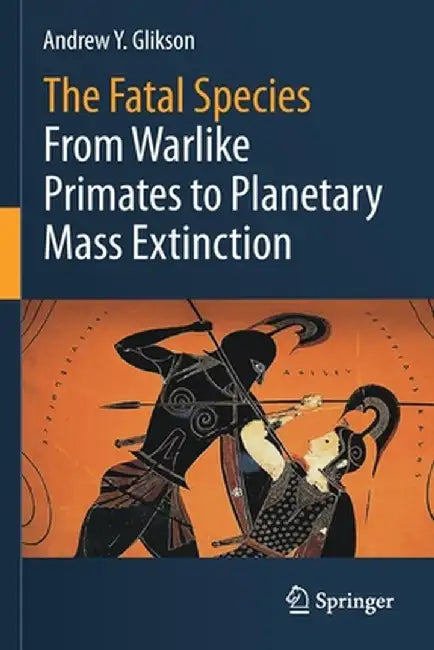 The Fatal Species: From Warlike Primates to Planetary Mass Extinction by Andrew Y. Glikson