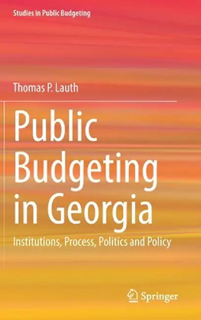Public Budgeting in Georgia: Institutions, Process, Politics and Policy by Thomas P. Lauth