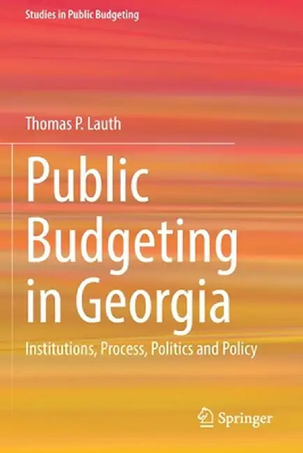 Public Budgeting in Georgia: Institutions, Process, Politics and Policy by Thomas P. Lauth