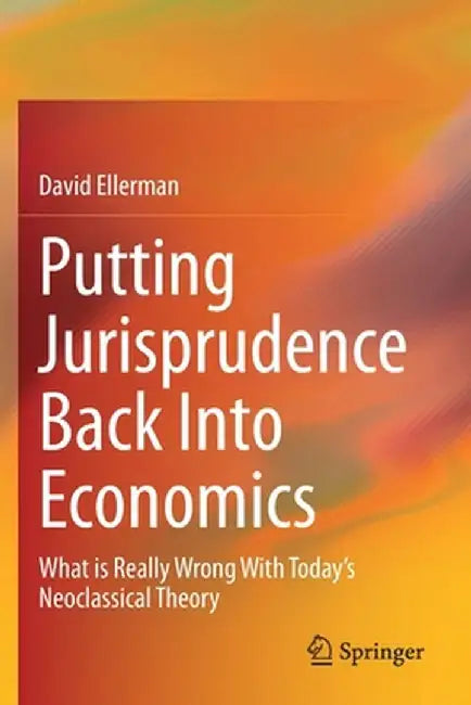 Putting Jurisprudence Back Into Economics: What Is Really Wrong with Today's Neoclassical Theory by David Ellerman