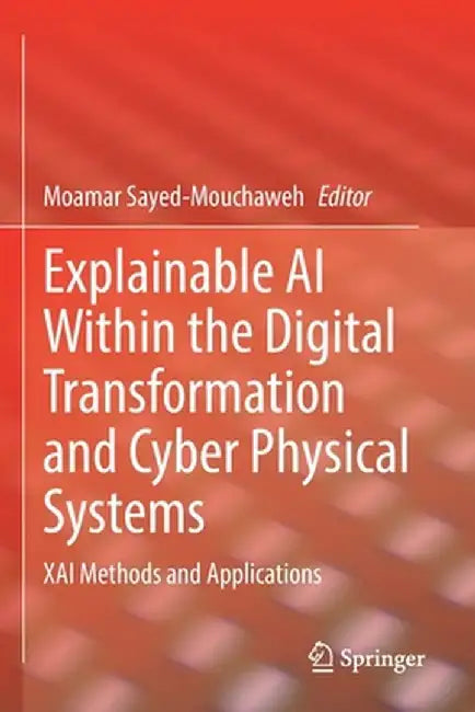Explainable AI Within the Digital Transformation and Cyber Physical Systems: Xai Methods and Applications by Moamar Sayed-Mouchaweh