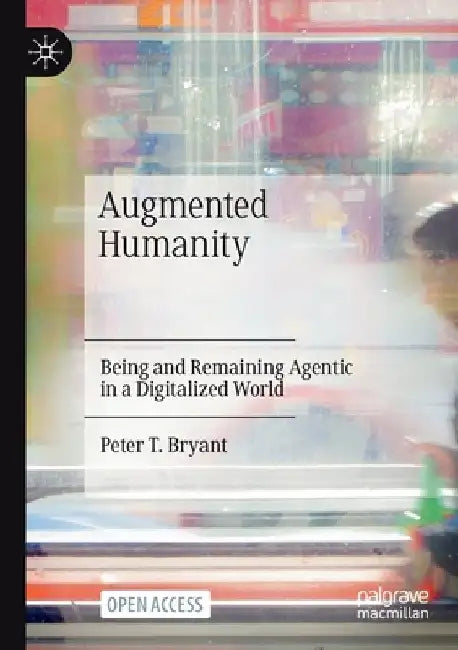 Augmented Humanity: Being and Remaining Agentic in a Digitalized World by Peter T. Bryant