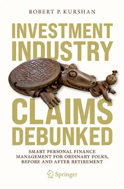 Investment Industry Claims Debunked: Smart Personal Finance Management for Ordinary Folks, Before and After Retirement by Robert P. Kurshan