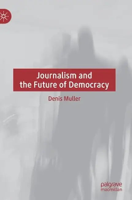 Journalism and the Future of Democracy by Denis Muller