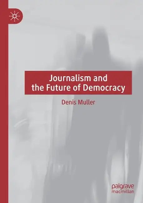 Journalism and the Future of Democracy by Denis Muller