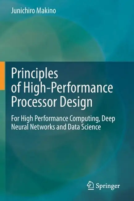Principles of High-Performance Processor Design: For High Performance Computing, Deep Neural Networks and Data Science by Junichiro Makino