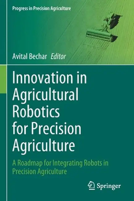 Innovation in Agricultural Robotics for Precision Agriculture: A Roadmap for Integrating Robots in Precision Agriculture by Avital Bechar