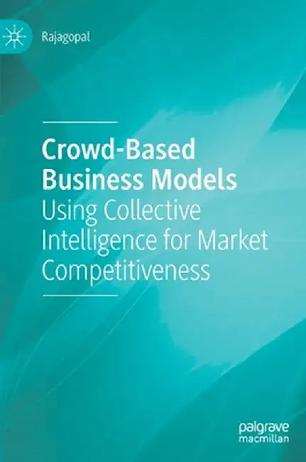 Crowd-Based Business Models: Using Collective Intelligence for Market Competitiveness by Rajagopal
