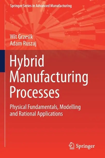 Hybrid Manufacturing Processes: Physical Fundamentals, Modelling and Rational Applications by Wit Grzesik