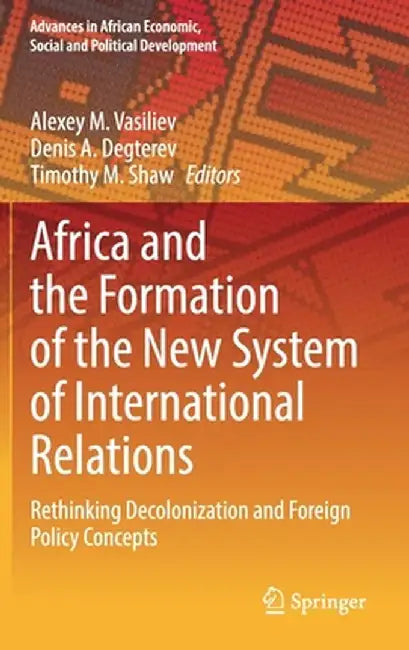 Africa and the Formation of the New System of International Relations: Rethinking Decolonization and Foreign Policy Concepts by Alexey M. Vasiliev