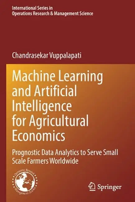 Machine Learning and Artificial Intelligence for Agricultural Economics: Prognostic Data Analytics to Serve Small Scale Farmers Worldwide by Chandrasekar Vuppalapati