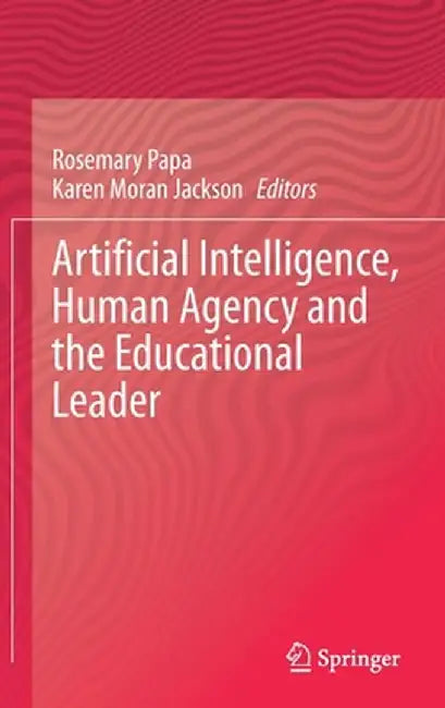 Artificial Intelligence, Human Agency and the Educational Leader by Rosemary Papa
