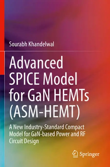 Advanced Spice Model for Gan Hemts (Asm-Hemt): A New Industry-Standard Compact Model for Gan-Based Power and RF Circuit Design by Sourabh Khandelwal
