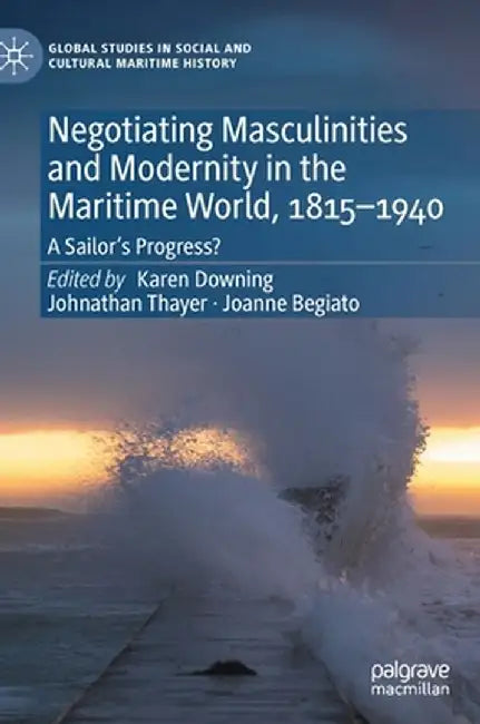 Negotiating Masculinities and Modernity in the Maritime World, 1815-1940: A Sailor's Progress? by Karen Downing