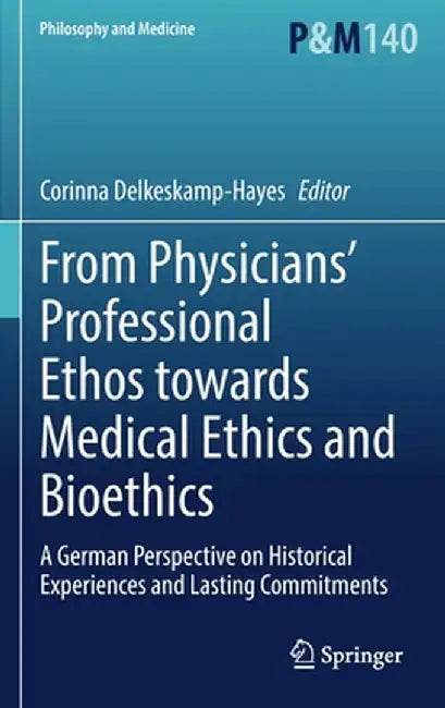 From Physicians' Professional Ethos Towards Medical Ethics and Bioethics: A German Perspective on Historical Experiences and Lasting Commitments by Corinna Delkeskamp-Hayes
