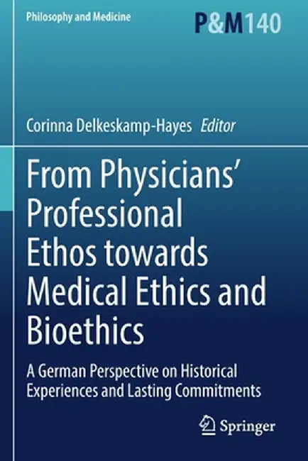 From Physicians' Professional Ethos Towards Medical Ethics and Bioethics: A German Perspective on Historical Experiences and Lasting Commitments by Corinna Delkeskamp-Hayes