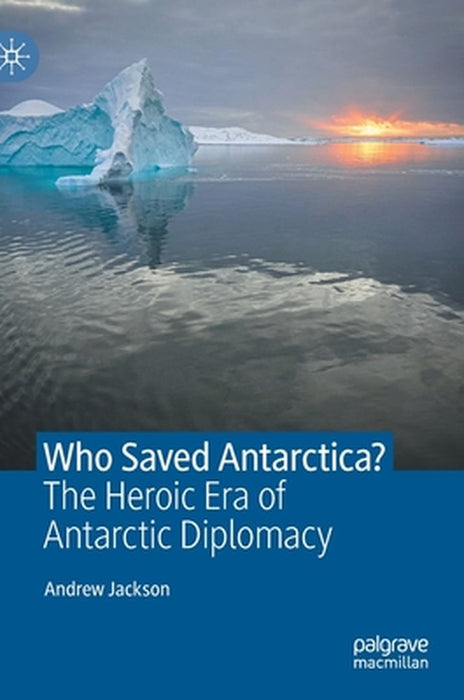 Who Saved Antarctica? : The Heroic Era of Antarctic Diplomacy by Andrew Jackson