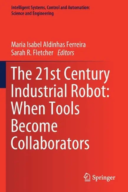 The 21st Century Industrial Robot: When Tools Become Collaborators by Maria Isabel Aldinhas Ferreira