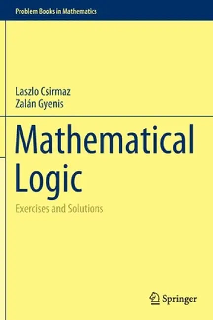 Mathematical Logic: Exercises and Solutions by Laszlo Csirmaz