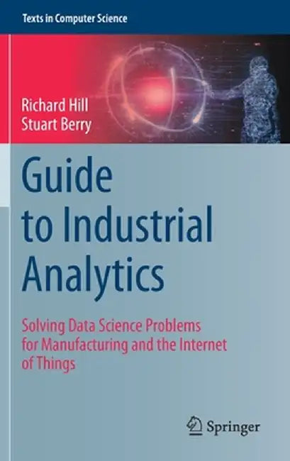 Guide to Industrial Analytics: Solving Data Science Problems for Manufacturing and the Internet of Things by Richard Hill