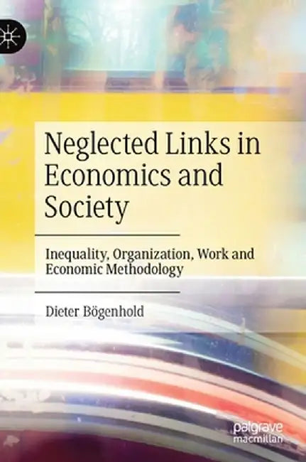 Neglected Links in Economics and Society: Inequality, Organization, Work and Economic Methodology by Dieter Bögenhold