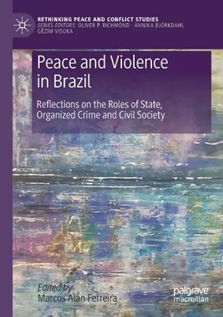 Peace and Violence in Brazil: Reflections on the Roles of State, Organized Crime and Civil Society by Marcos Alan Ferreira