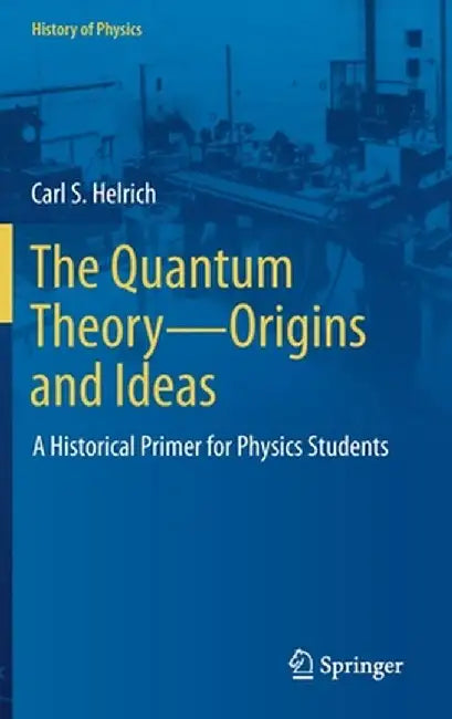The Quantum Theory--Origins and Ideas: A Historical Primer for Physics Students by Carl S. Helrich