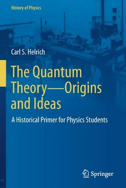 The Quantum Theory--Origins and Ideas: A Historical Primer for Physics Students by Carl S. Helrich