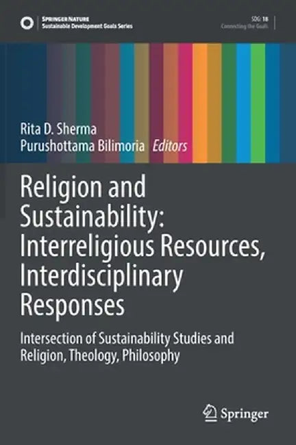 Religion and Sustainability: Interreligious Resources, Interdisciplinary Responses: Intersection of Sustainability Studies and Religion, Theology, Phi by Rita D. Sherma