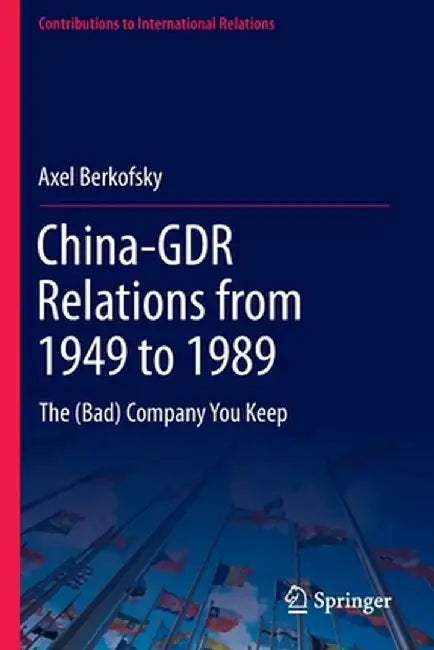 China-Gdr Relations from 1949 to 1989: The (Bad) Company You Keep by Axel Berkofsky