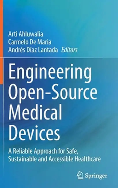 Engineering Open-Source Medical Devices: A Reliable Approach for Safe, Sustainable and Accessible Healthcare by Arti Ahluwalia