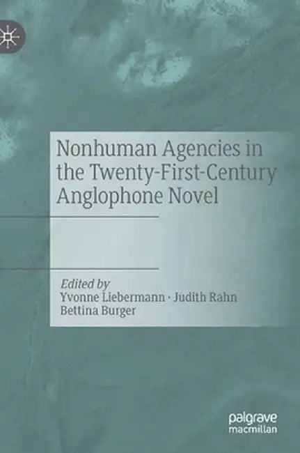 Nonhuman Agencies in the Twenty-First-Century Anglophone Novel by Yvonne Liebermann, Judith Rahn, Bettina Burger