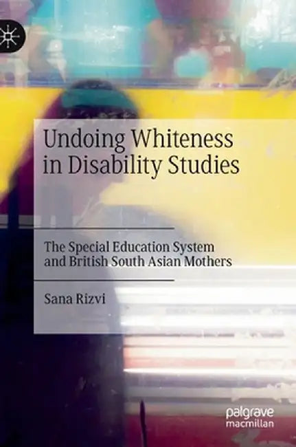 Undoing Whiteness in Disability Studies: The Special Education System and British South Asian Mothers by Sana Rizvi