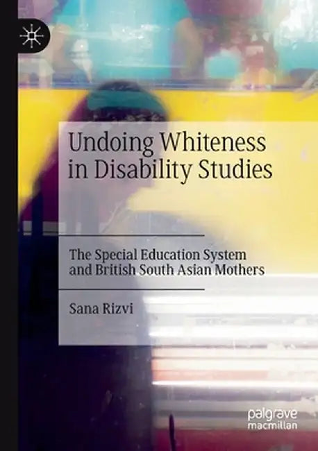 Undoing Whiteness in Disability Studies: The Special Education System and British South Asian Mothers by Sana Rizvi