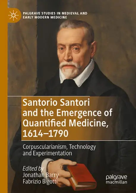 Santorio Santori and the Emergence of Quantified Medicine, 1614-1790: Corpuscularianism, Technology and Experimentation by Jonathan Barry