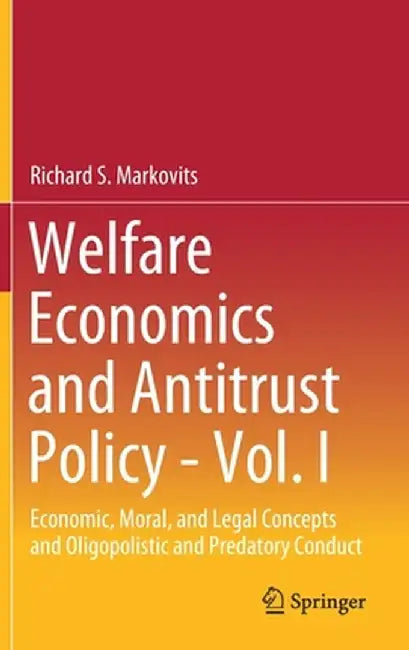 Welfare Economics and Antitrust Policy - Vol. I: Economic, Moral, and Legal Concepts and Oligopolistic and Predatory Conduct by Richard S. Markovits