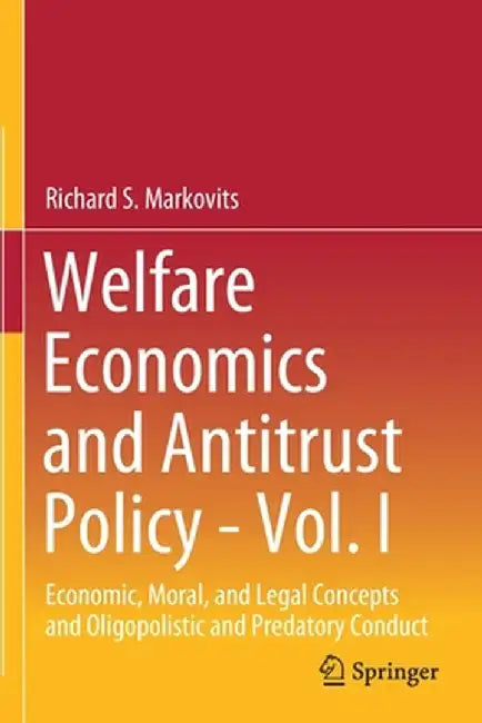 Welfare Economics and Antitrust Policy - Vol. I: Economic, Moral, and Legal Concepts and Oligopolistic and Predatory Conduct by Richard S. Markovits