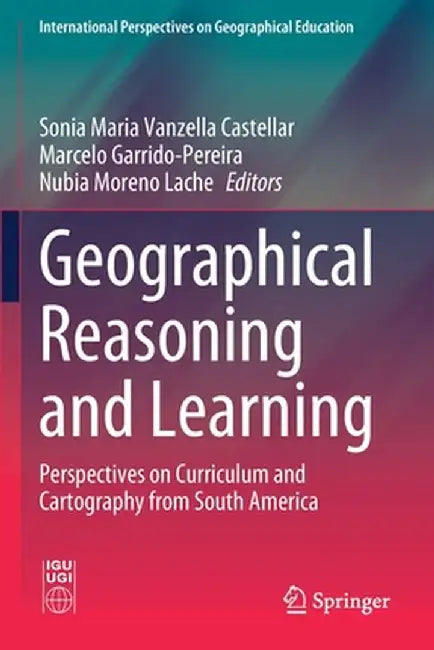 Geographical Reasoning and Learning: Perspectives on Curriculum and Cartography from South America by Sonia Maria Vanzella Castellar