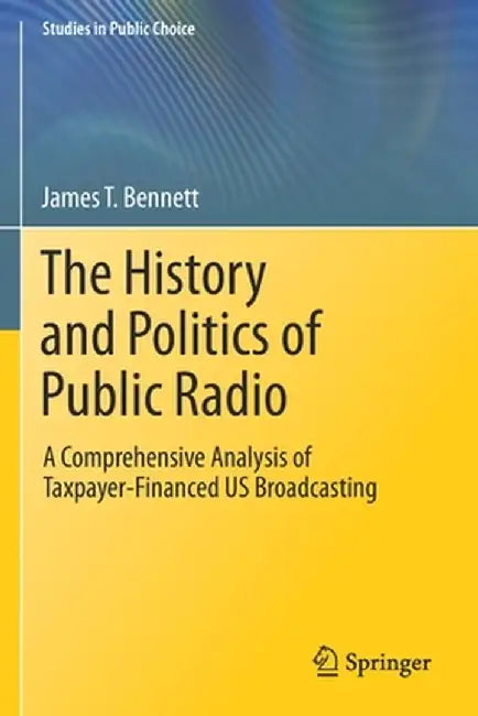 The History and Politics of Public Radio: A Comprehensive Analysis of Taxpayer-Financed Us Broadcasting by James T. Bennett