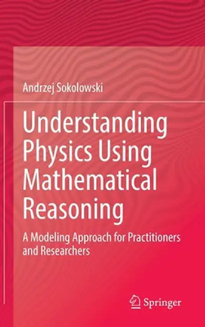 Understanding Physics Using Mathematical Reasoning: A Modeling Approach for Practitioners and Researchers by Andrzej Sokolowski