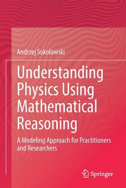 Understanding Physics Using Mathematical Reasoning: A Modeling Approach for Practitioners and Researchers by Andrzej Sokolowski