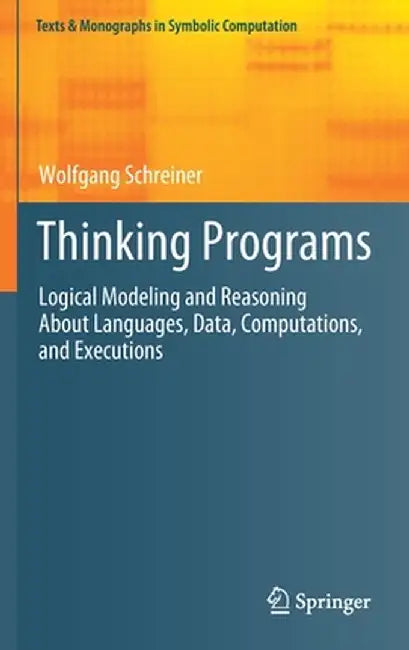Thinking Programs: Logical Modeling and Reasoning about Languages, Data, Computations, and Executions by Wolfgang Schreiner