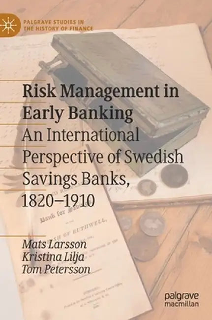 Risk Management in Early Banking: An International Perspective of Swedish Savings Banks, 1820-1910 by Mats Larsson