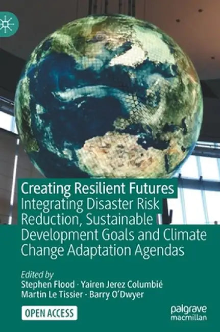 Creating Resilient Futures: Integrating Disaster Risk Reduction, Sustainable Development Goals and Climate Change Adaptation Agendas by Stephen Flood