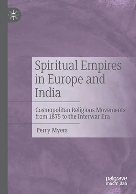 Spiritual Empires in Europe and India: Cosmopolitan Religious Movements from 1875 to the Interwar Era by Perry Myers