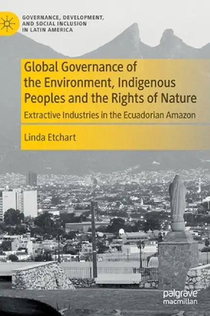 Global Governance of the Environment, Indigenous Peoples and the Rights of Nature: Extractive Industries in the Ecuadorian Amazon by Linda Etchart