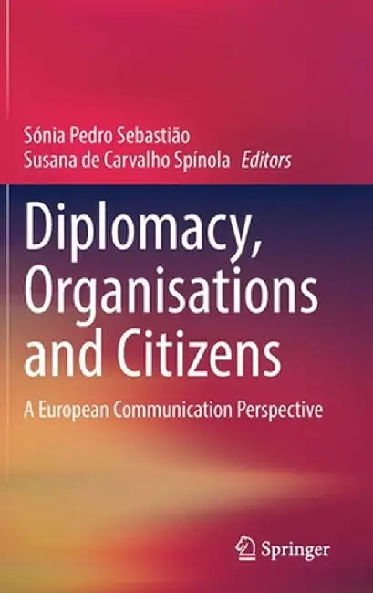 Diplomacy, Organisations and Citizens: A European Communication Perspective by Sónia Pedro Sebastião