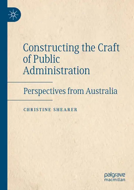 Constructing the Craft of Public Administration: Perspectives from Australia by Christine Shearer